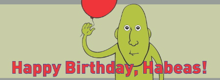 Happy Birthday Habeas Corpus… Get Well Soon!